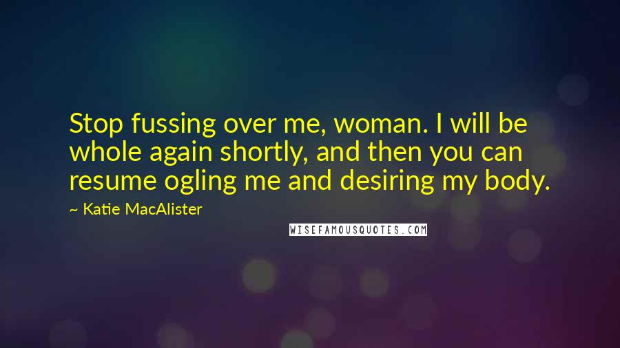 Katie MacAlister Quotes: Stop fussing over me, woman. I will be whole again shortly, and then you can resume ogling me and desiring my body.