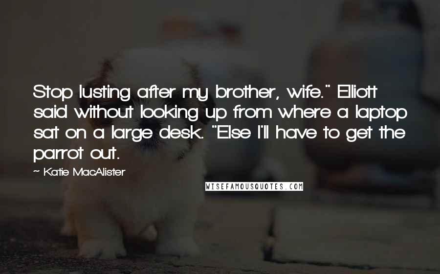 Katie MacAlister Quotes: Stop lusting after my brother, wife." Elliott said without looking up from where a laptop sat on a large desk. "Else I'll have to get the parrot out.