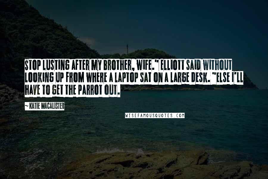 Katie MacAlister Quotes: Stop lusting after my brother, wife." Elliott said without looking up from where a laptop sat on a large desk. "Else I'll have to get the parrot out.