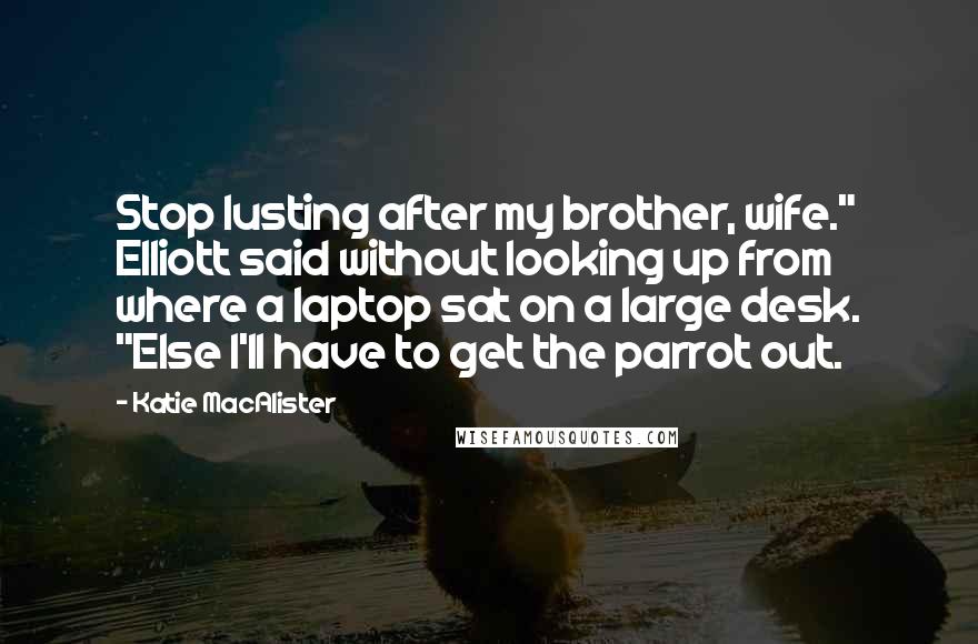 Katie MacAlister Quotes: Stop lusting after my brother, wife." Elliott said without looking up from where a laptop sat on a large desk. "Else I'll have to get the parrot out.