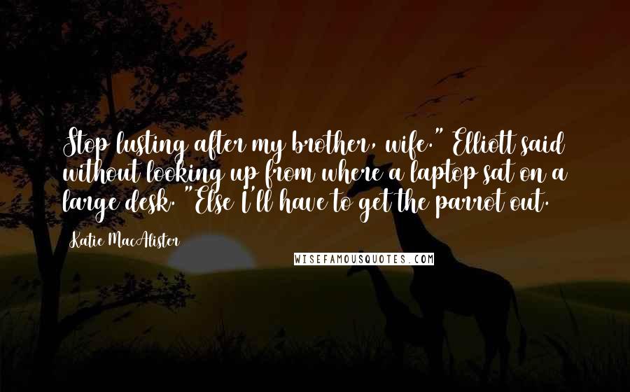 Katie MacAlister Quotes: Stop lusting after my brother, wife." Elliott said without looking up from where a laptop sat on a large desk. "Else I'll have to get the parrot out.