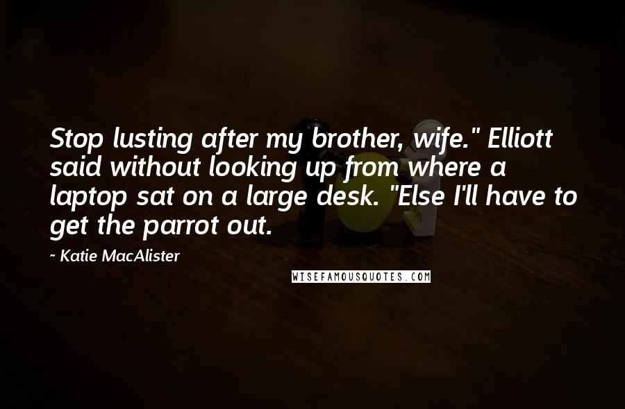 Katie MacAlister Quotes: Stop lusting after my brother, wife." Elliott said without looking up from where a laptop sat on a large desk. "Else I'll have to get the parrot out.