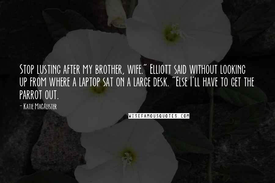 Katie MacAlister Quotes: Stop lusting after my brother, wife." Elliott said without looking up from where a laptop sat on a large desk. "Else I'll have to get the parrot out.