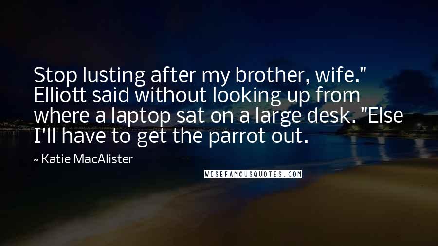Katie MacAlister Quotes: Stop lusting after my brother, wife." Elliott said without looking up from where a laptop sat on a large desk. "Else I'll have to get the parrot out.