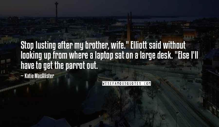 Katie MacAlister Quotes: Stop lusting after my brother, wife." Elliott said without looking up from where a laptop sat on a large desk. "Else I'll have to get the parrot out.
