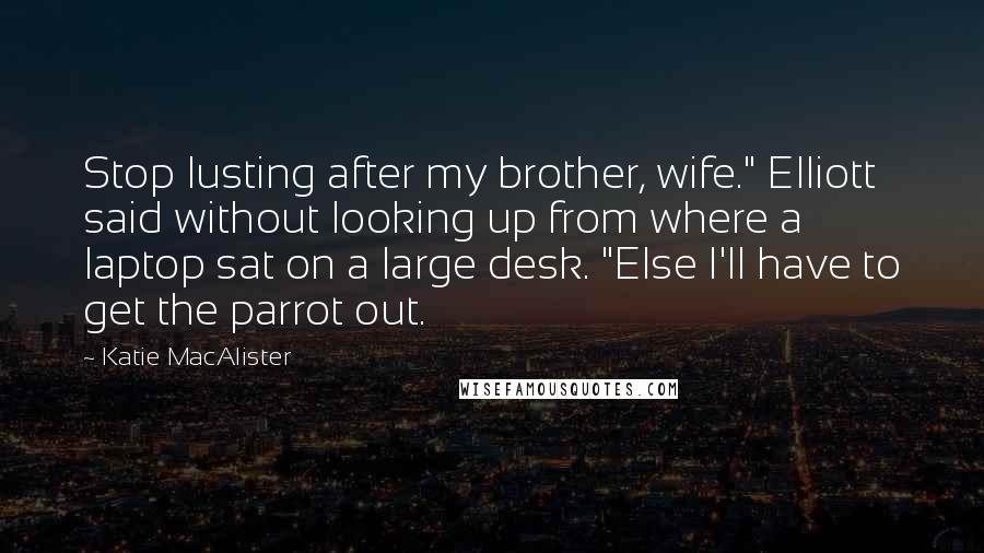 Katie MacAlister Quotes: Stop lusting after my brother, wife." Elliott said without looking up from where a laptop sat on a large desk. "Else I'll have to get the parrot out.