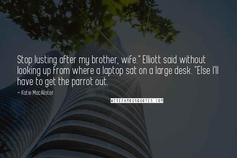 Katie MacAlister Quotes: Stop lusting after my brother, wife." Elliott said without looking up from where a laptop sat on a large desk. "Else I'll have to get the parrot out.