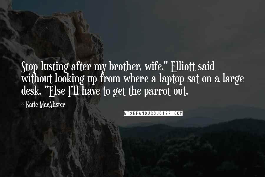 Katie MacAlister Quotes: Stop lusting after my brother, wife." Elliott said without looking up from where a laptop sat on a large desk. "Else I'll have to get the parrot out.