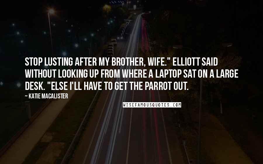 Katie MacAlister Quotes: Stop lusting after my brother, wife." Elliott said without looking up from where a laptop sat on a large desk. "Else I'll have to get the parrot out.