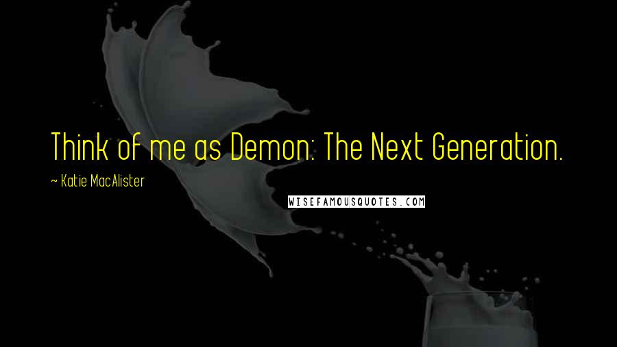 Katie MacAlister Quotes: Think of me as Demon: The Next Generation.