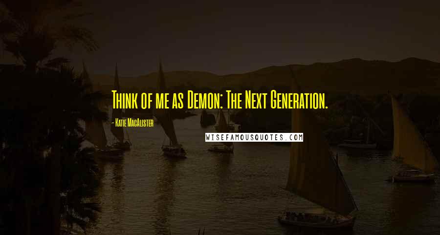 Katie MacAlister Quotes: Think of me as Demon: The Next Generation.