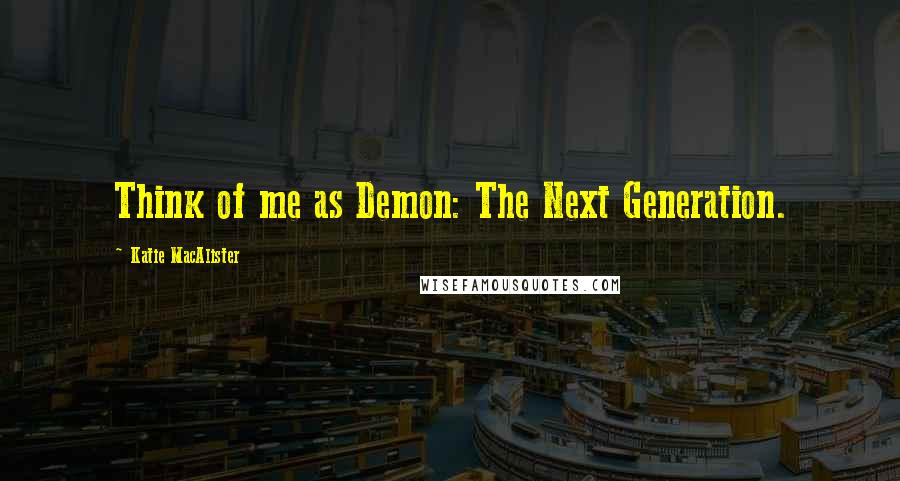 Katie MacAlister Quotes: Think of me as Demon: The Next Generation.