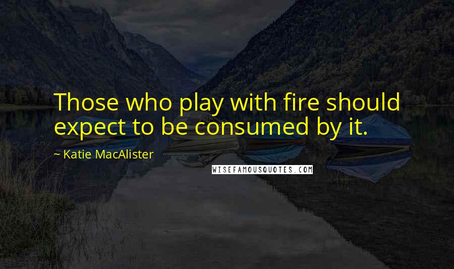 Katie MacAlister Quotes: Those who play with fire should expect to be consumed by it.