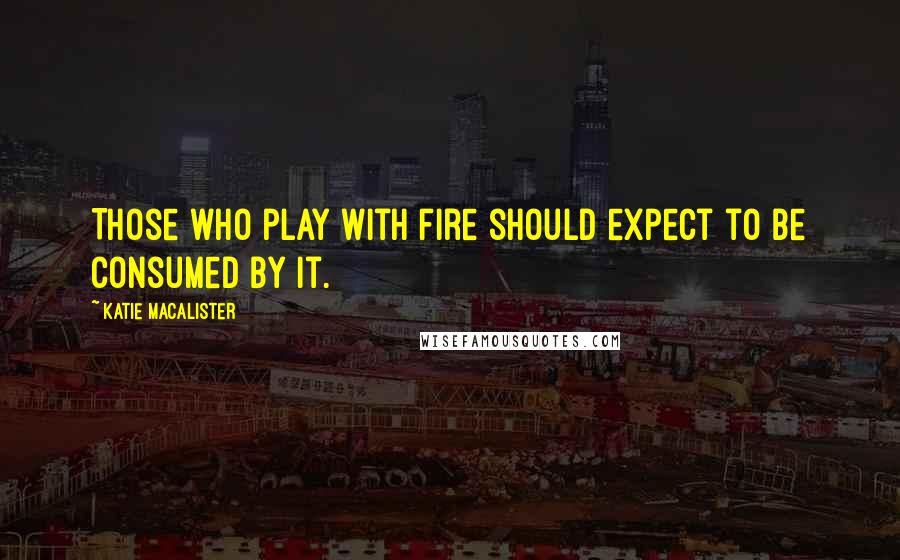 Katie MacAlister Quotes: Those who play with fire should expect to be consumed by it.