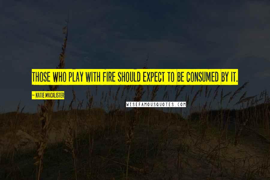 Katie MacAlister Quotes: Those who play with fire should expect to be consumed by it.