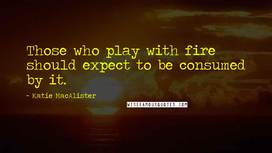 Katie MacAlister Quotes: Those who play with fire should expect to be consumed by it.