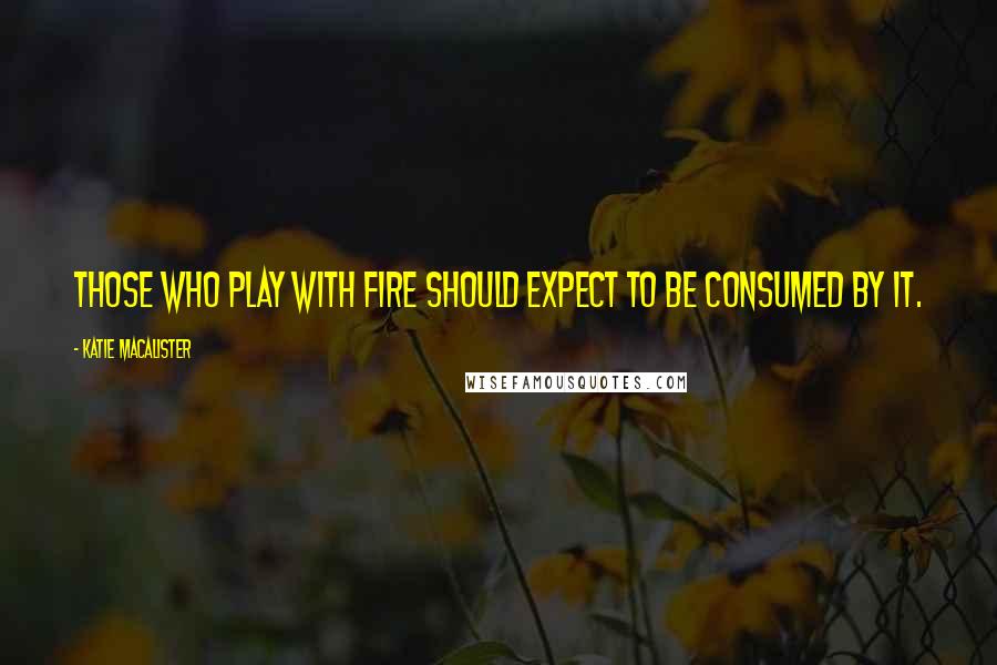 Katie MacAlister Quotes: Those who play with fire should expect to be consumed by it.