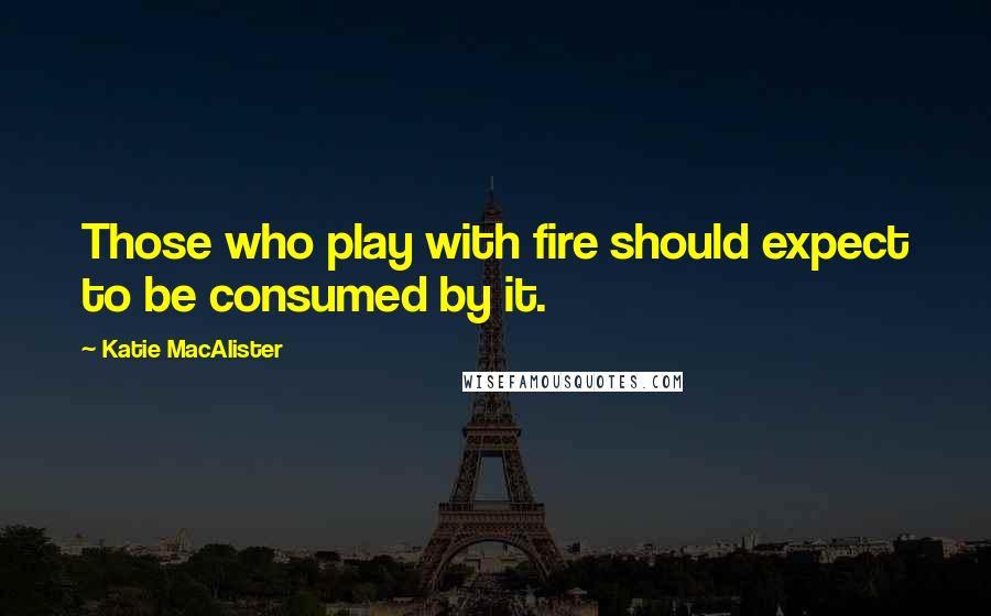 Katie MacAlister Quotes: Those who play with fire should expect to be consumed by it.