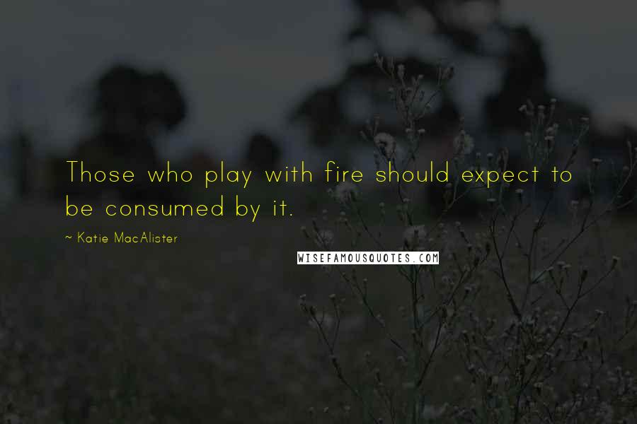 Katie MacAlister Quotes: Those who play with fire should expect to be consumed by it.