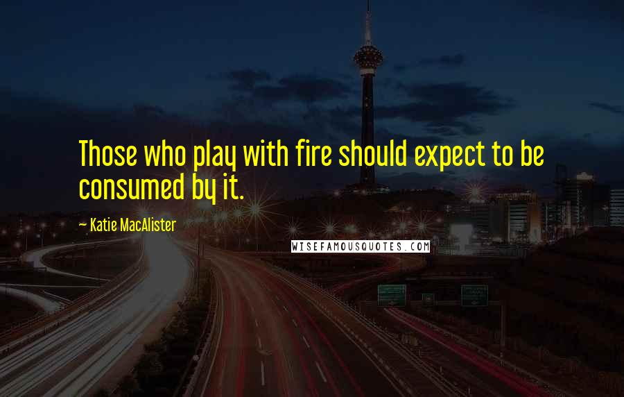 Katie MacAlister Quotes: Those who play with fire should expect to be consumed by it.