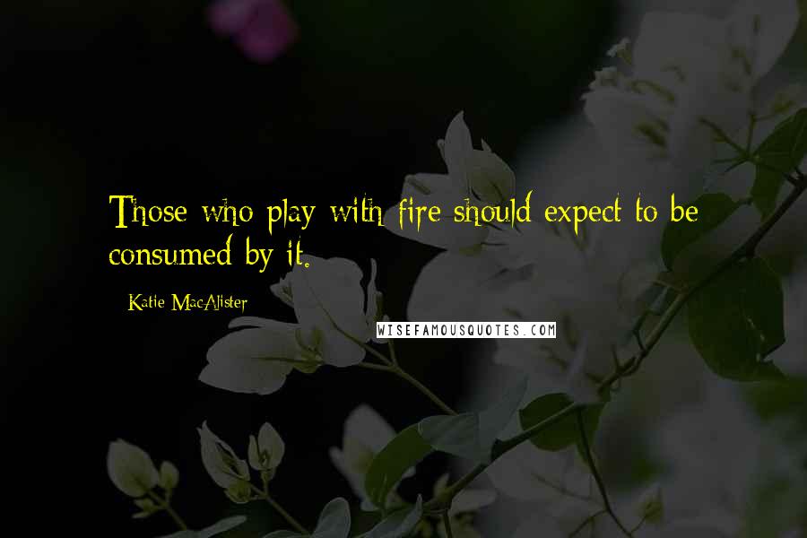 Katie MacAlister Quotes: Those who play with fire should expect to be consumed by it.