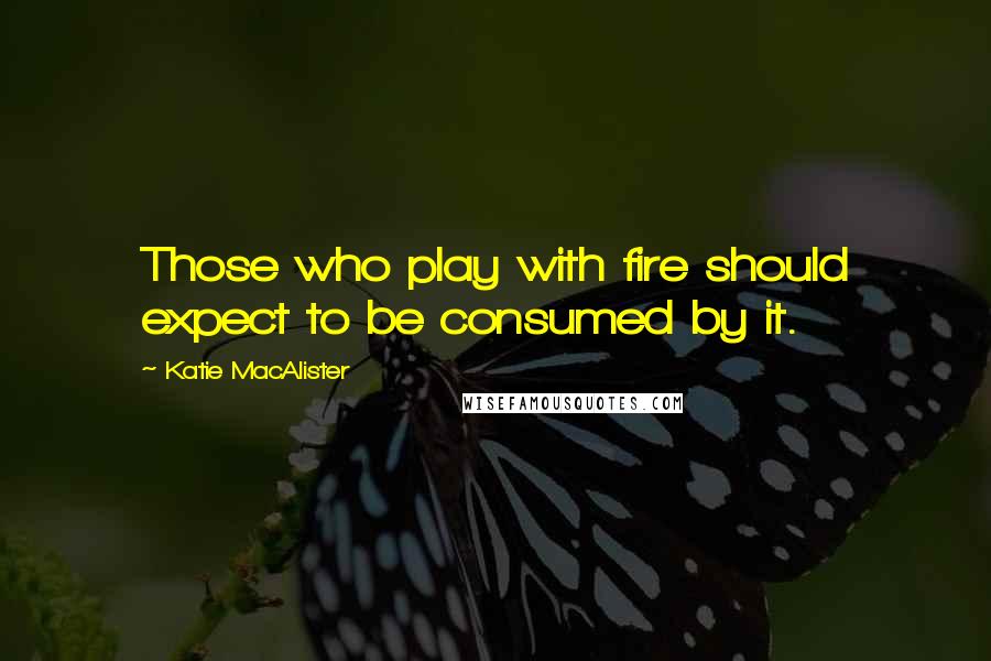 Katie MacAlister Quotes: Those who play with fire should expect to be consumed by it.