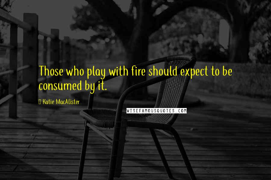 Katie MacAlister Quotes: Those who play with fire should expect to be consumed by it.