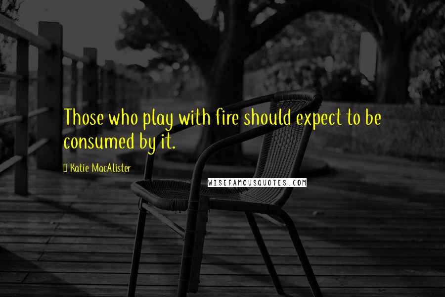 Katie MacAlister Quotes: Those who play with fire should expect to be consumed by it.