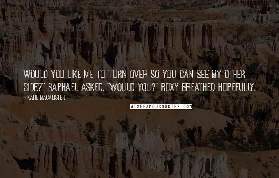 Katie MacAlister Quotes: Would you like me to turn over so you can see my other side?" Raphael asked. "Would you?" Roxy breathed hopefully.