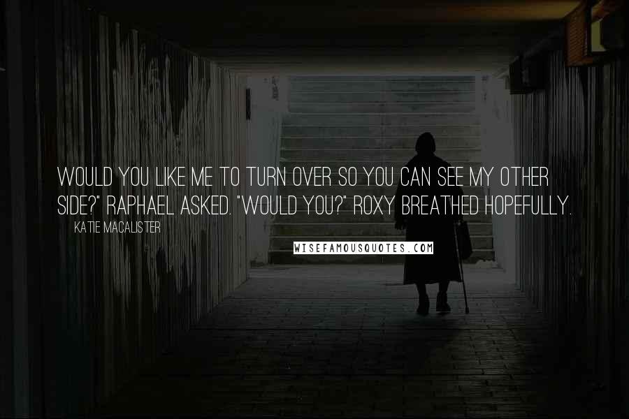 Katie MacAlister Quotes: Would you like me to turn over so you can see my other side?" Raphael asked. "Would you?" Roxy breathed hopefully.