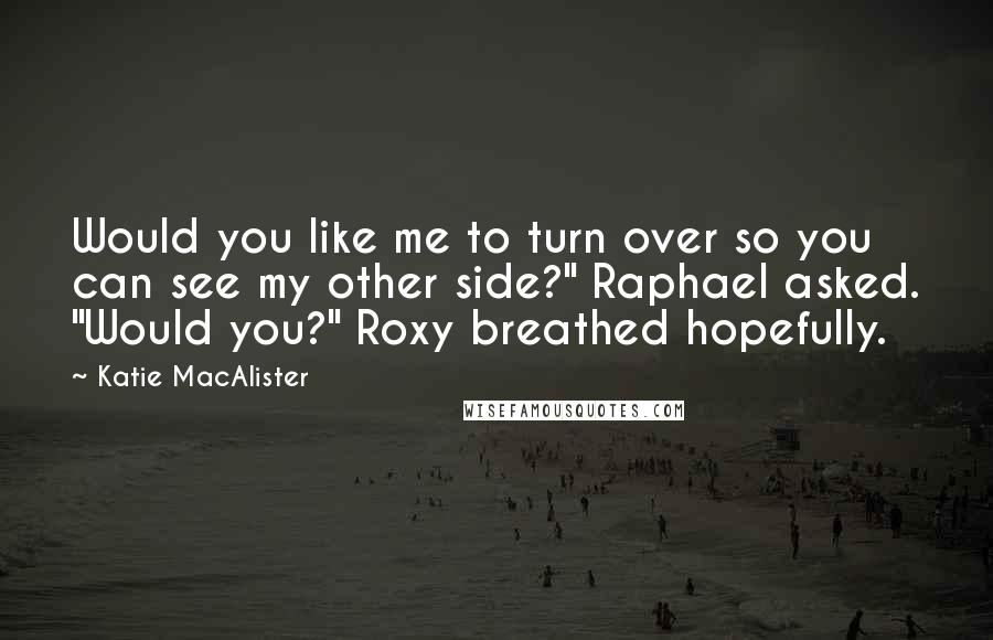 Katie MacAlister Quotes: Would you like me to turn over so you can see my other side?" Raphael asked. "Would you?" Roxy breathed hopefully.