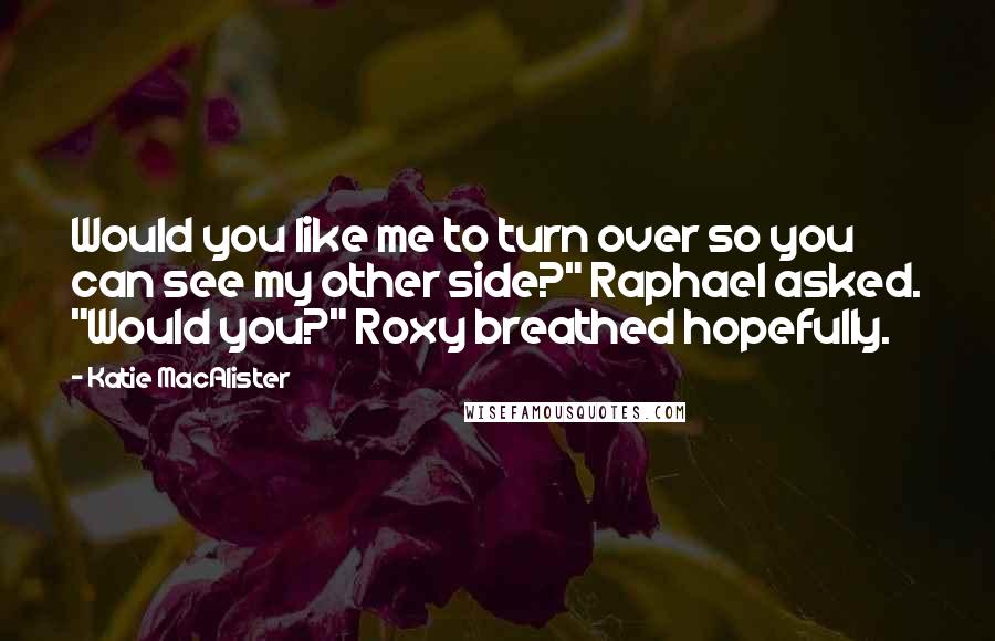 Katie MacAlister Quotes: Would you like me to turn over so you can see my other side?" Raphael asked. "Would you?" Roxy breathed hopefully.