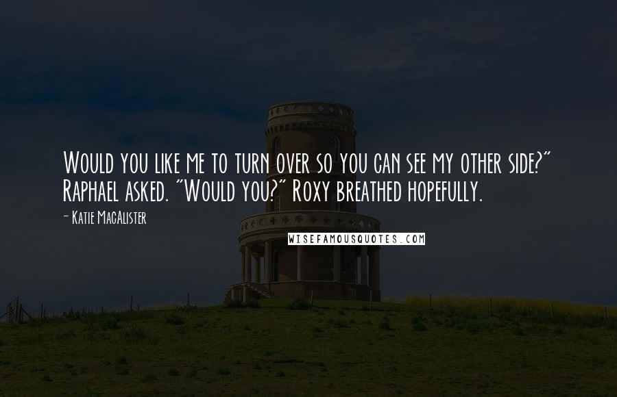 Katie MacAlister Quotes: Would you like me to turn over so you can see my other side?" Raphael asked. "Would you?" Roxy breathed hopefully.