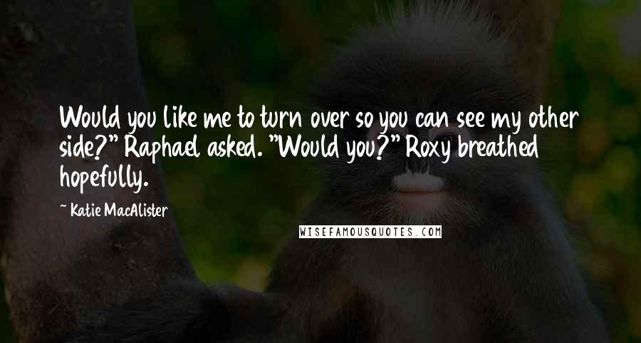 Katie MacAlister Quotes: Would you like me to turn over so you can see my other side?" Raphael asked. "Would you?" Roxy breathed hopefully.