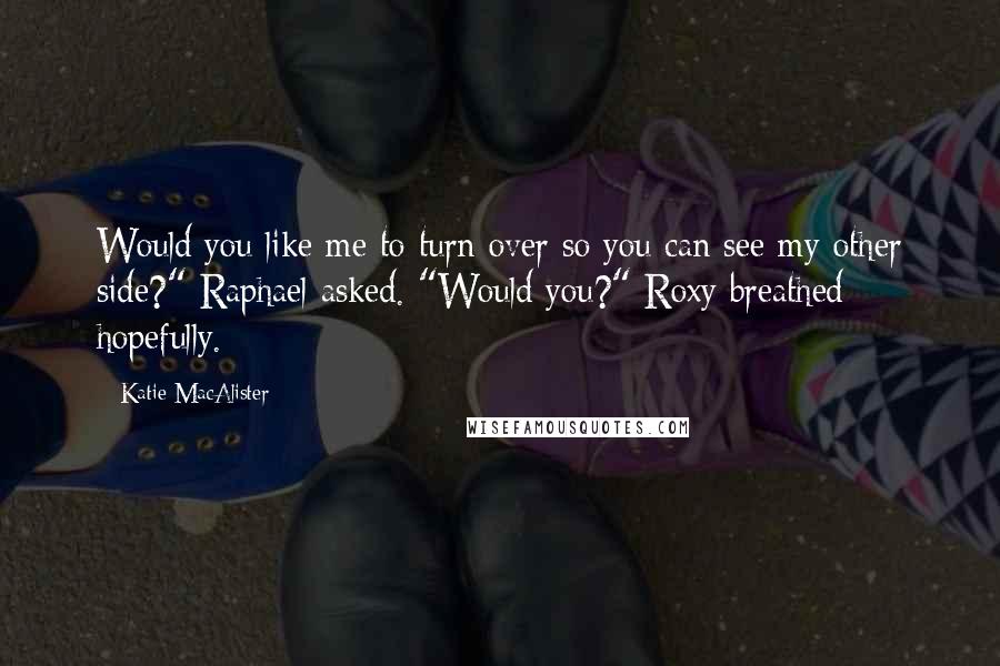 Katie MacAlister Quotes: Would you like me to turn over so you can see my other side?" Raphael asked. "Would you?" Roxy breathed hopefully.