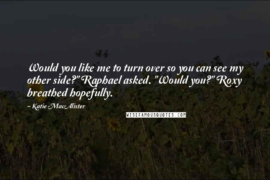 Katie MacAlister Quotes: Would you like me to turn over so you can see my other side?" Raphael asked. "Would you?" Roxy breathed hopefully.