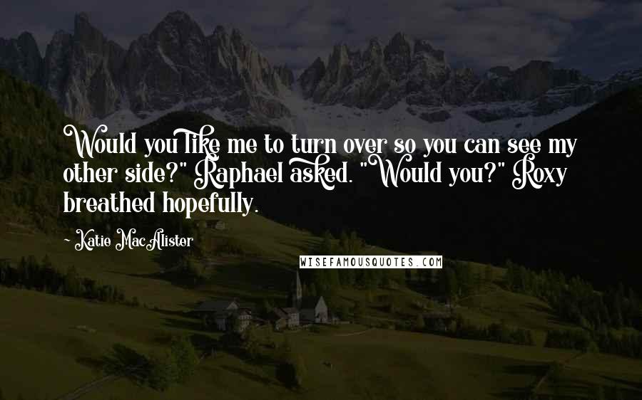 Katie MacAlister Quotes: Would you like me to turn over so you can see my other side?" Raphael asked. "Would you?" Roxy breathed hopefully.