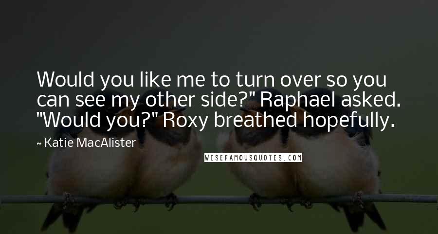 Katie MacAlister Quotes: Would you like me to turn over so you can see my other side?" Raphael asked. "Would you?" Roxy breathed hopefully.