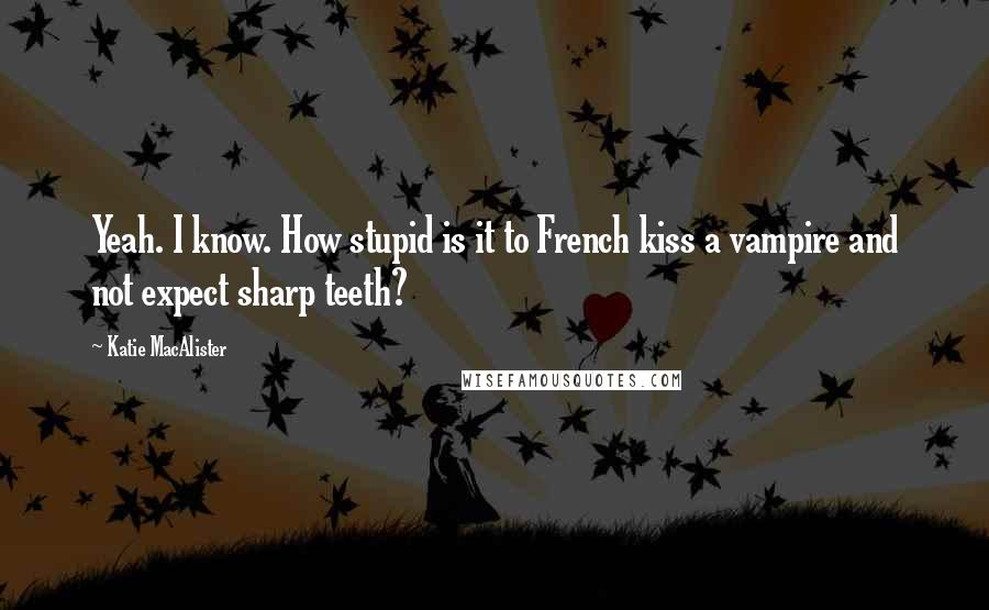 Katie MacAlister Quotes: Yeah. I know. How stupid is it to French kiss a vampire and not expect sharp teeth?