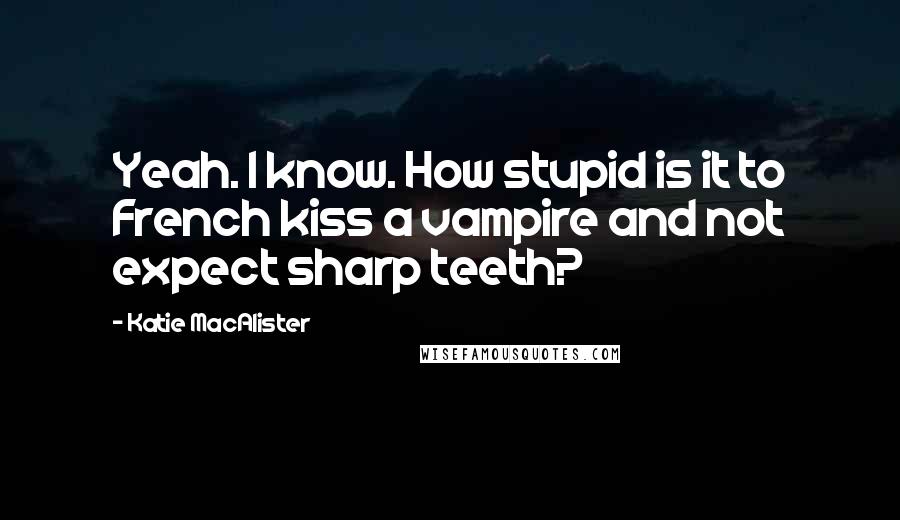 Katie MacAlister Quotes: Yeah. I know. How stupid is it to French kiss a vampire and not expect sharp teeth?