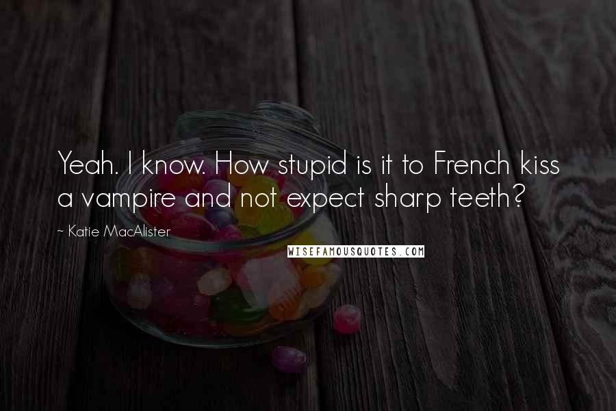 Katie MacAlister Quotes: Yeah. I know. How stupid is it to French kiss a vampire and not expect sharp teeth?
