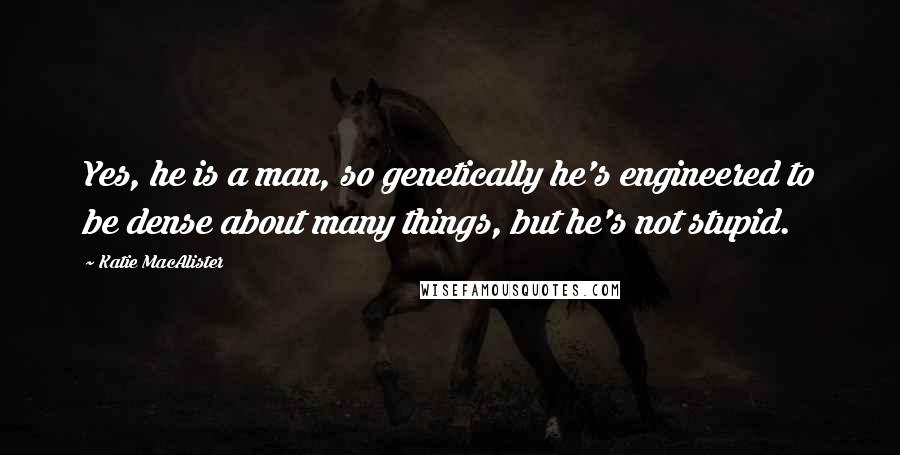 Katie MacAlister Quotes: Yes, he is a man, so genetically he's engineered to be dense about many things, but he's not stupid.