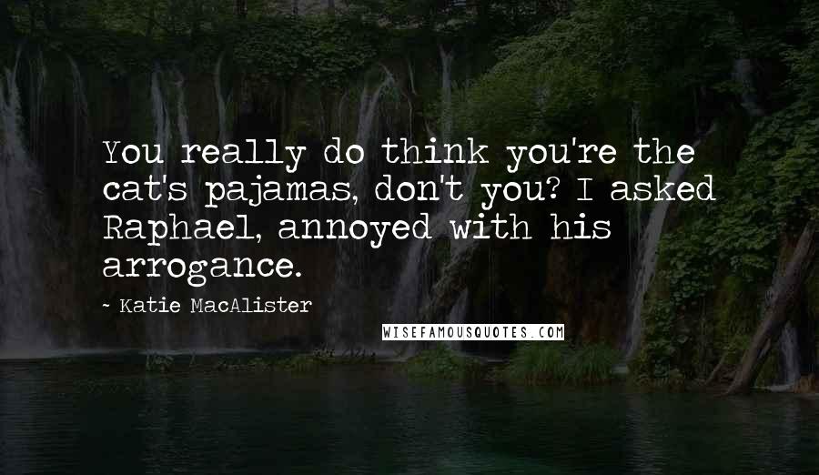 Katie MacAlister Quotes: You really do think you're the cat's pajamas, don't you? I asked Raphael, annoyed with his arrogance.