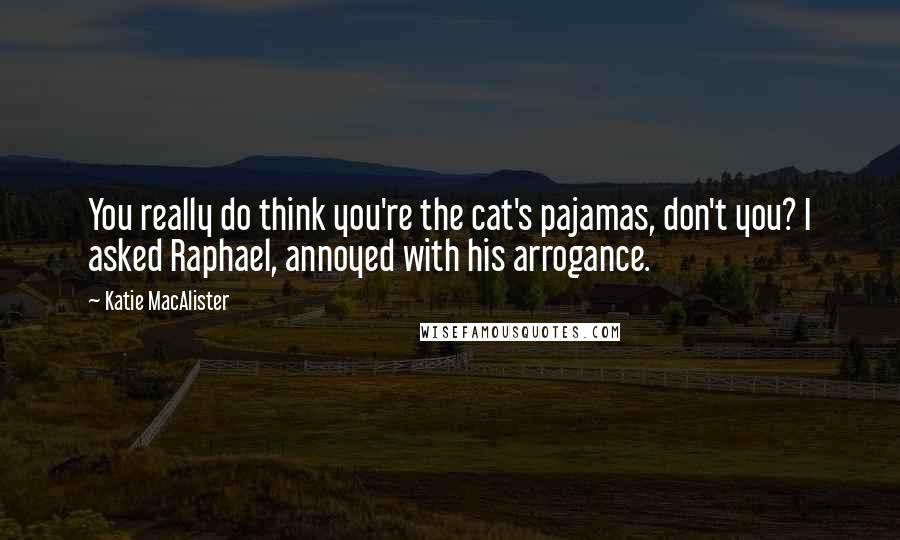 Katie MacAlister Quotes: You really do think you're the cat's pajamas, don't you? I asked Raphael, annoyed with his arrogance.