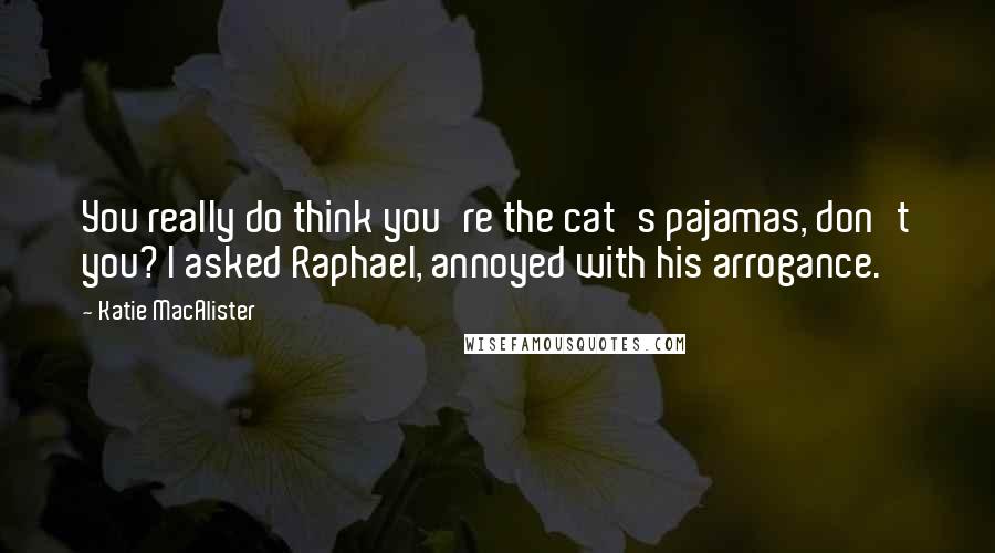 Katie MacAlister Quotes: You really do think you're the cat's pajamas, don't you? I asked Raphael, annoyed with his arrogance.