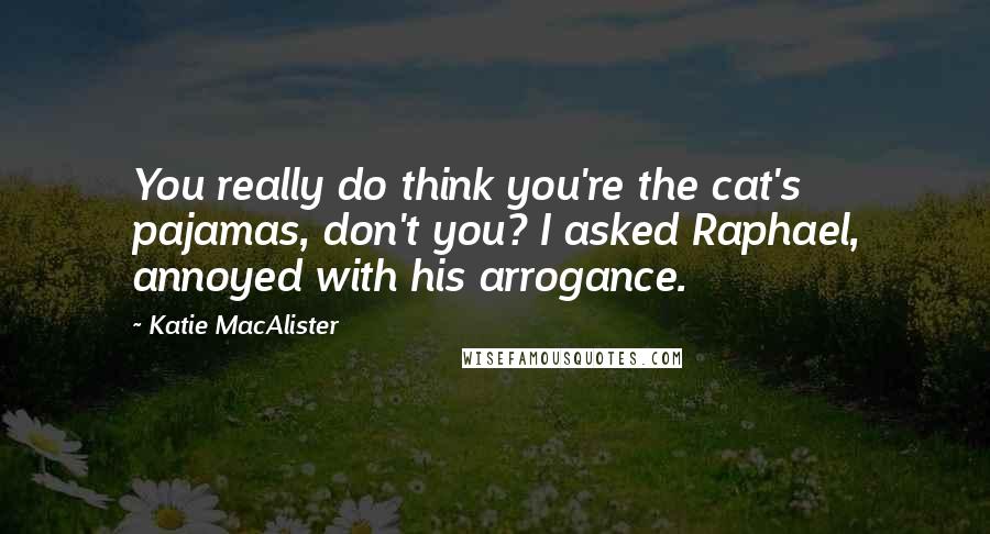 Katie MacAlister Quotes: You really do think you're the cat's pajamas, don't you? I asked Raphael, annoyed with his arrogance.