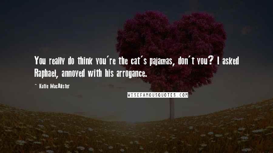 Katie MacAlister Quotes: You really do think you're the cat's pajamas, don't you? I asked Raphael, annoyed with his arrogance.