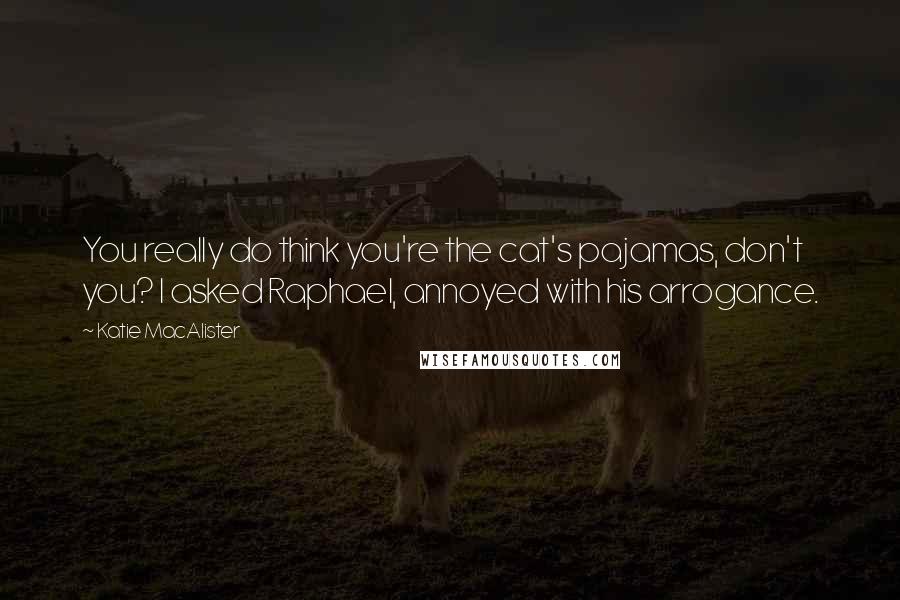 Katie MacAlister Quotes: You really do think you're the cat's pajamas, don't you? I asked Raphael, annoyed with his arrogance.