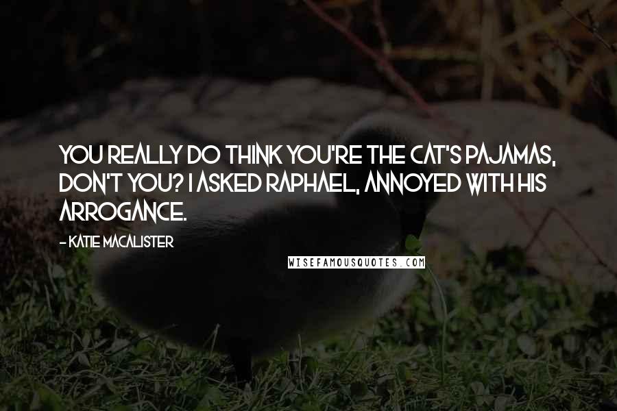 Katie MacAlister Quotes: You really do think you're the cat's pajamas, don't you? I asked Raphael, annoyed with his arrogance.