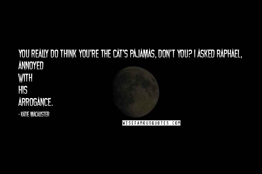 Katie MacAlister Quotes: You really do think you're the cat's pajamas, don't you? I asked Raphael, annoyed with his arrogance.